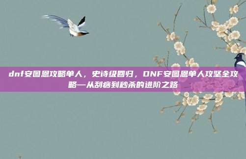 dnf安图恩攻略单人，史诗级回归，DNF安图恩单人攻坚全攻略—从刮痧到秒杀的进阶之路
