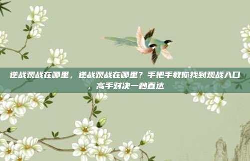 逆战观战在哪里，逆战观战在哪里？手把手教你找到观战入口，高手对决一秒直达