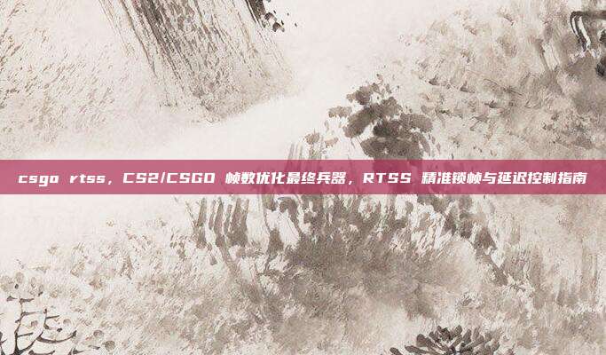 csgo rtss，CS2/CSGO 帧数优化最终兵器，RTSS 精准锁帧与延迟控制指南