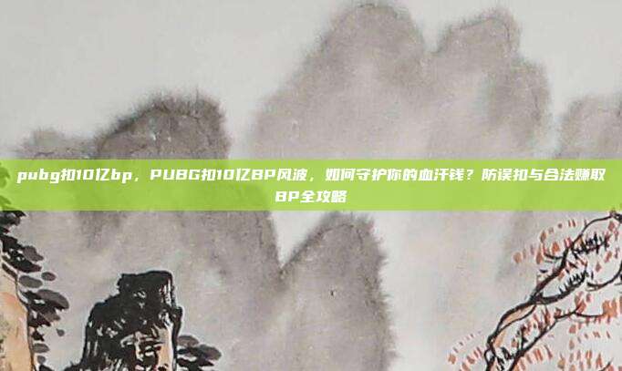 pubg扣10亿bp，PUBG扣10亿BP风波，如何守护你的血汗钱？防误扣与合法赚取BP全攻略