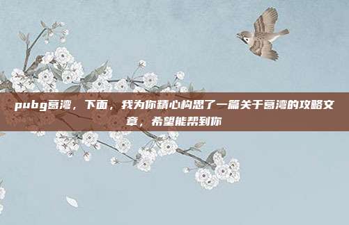 pubg葛湾，下面，我为你精心构思了一篇关于葛湾的攻略文章，希望能帮到你