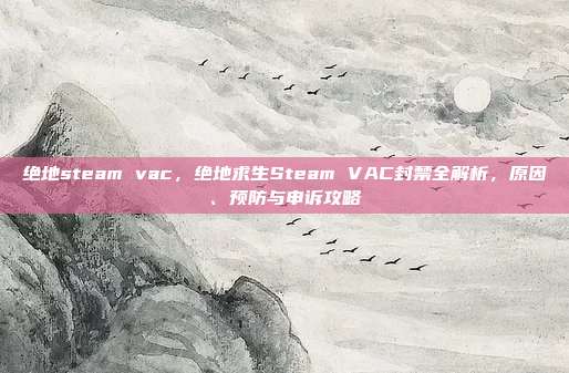 绝地steam vac，绝地求生Steam VAC封禁全解析，原因、预防与申诉攻略