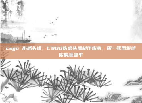 csgo 伤感头像，CSGO伤感头像制作指南，用一张图讲述你的意难平