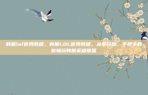 韩服lol官网教程，韩服LOL官网教程，从零开始，手把手教你畅玩韩服英雄联盟