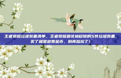 王者荣耀垃圾装备清单，王者荣耀最该被移除的5件垃圾装备，买了就是浪费金币，别再踩坑了！