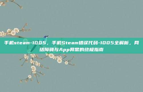 手机steam-1005，手机Steam错误代码-1005全解析，网络障碍与App异常的终极指南