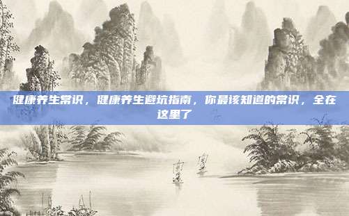 健康养生常识，健康养生避坑指南，你最该知道的常识，全在这里了