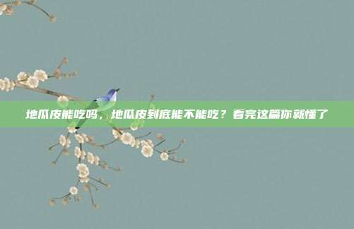 地瓜皮能吃吗，地瓜皮到底能不能吃？看完这篇你就懂了