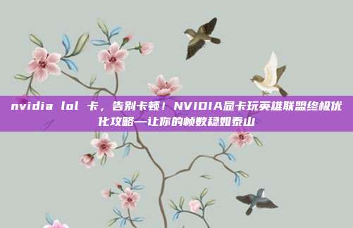 nvidia lol 卡，告别卡顿！NVIDIA显卡玩英雄联盟终极优化攻略—让你的帧数稳如泰山
