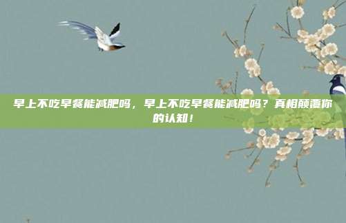 早上不吃早餐能减肥吗，早上不吃早餐能减肥吗？真相颠覆你的认知！