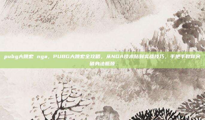 pubg大跳宏 nga，PUBG大跳宏全攻略，从NGA技术贴到实战技巧，手把手教你突破身法瓶颈