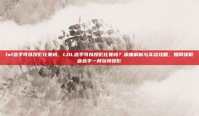 lol选手可以投影比赛吗，LOL选手可以投影比赛吗？深度解析与实战攻略，如何像职业选手一样玩转投影