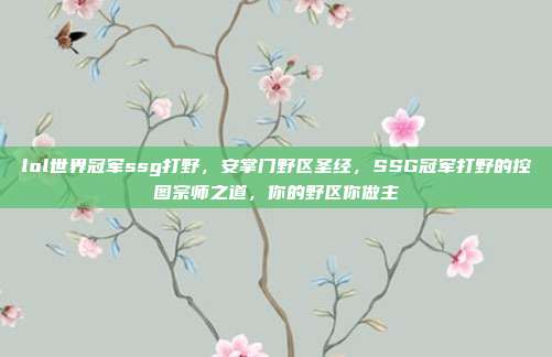 lol世界冠军ssg打野，安掌门野区圣经，SSG冠军打野的控图宗师之道，你的野区你做主