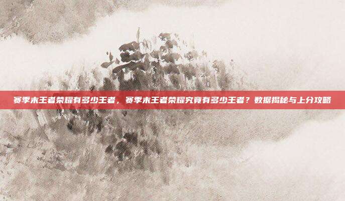 赛季末王者荣耀有多少王者，赛季末王者荣耀究竟有多少王者？数据揭秘与上分攻略