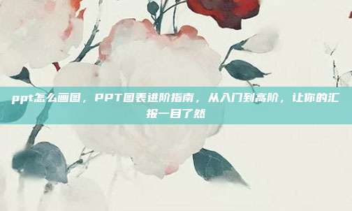 ppt怎么画图，PPT图表进阶指南，从入门到高阶，让你的汇报一目了然