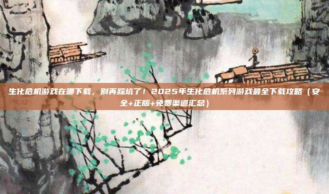 生化危机游戏在哪下载，别再踩坑了！2025年生化危机系列游戏最全下载攻略（安全+正版+免费渠道汇总）