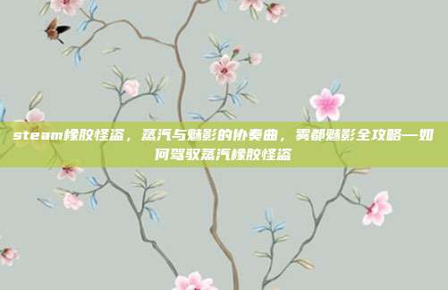 steam橡胶怪盗，蒸汽与魅影的协奏曲，雾都魅影全攻略—如何驾驭蒸汽橡胶怪盗