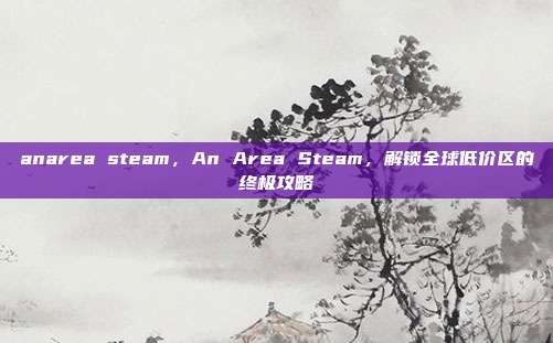 anarea steam，An Area Steam，解锁全球低价区的终极攻略