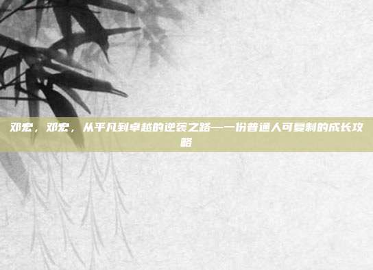 邓宏，邓宏，从平凡到卓越的逆袭之路—一份普通人可复制的成长攻略