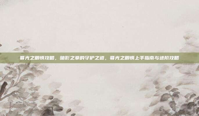 暮光之眼慎攻略，暗影之拳的守护之道，暮光之眼慎上手指南与进阶攻略