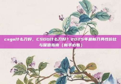 csgo什么刀好，CSGO什么刀好？2025年最新刀具性价比与保值指南（新手必看）