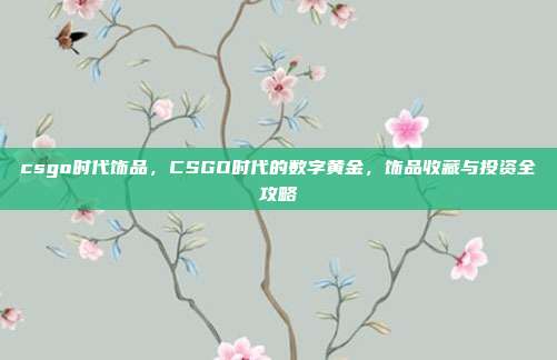 csgo时代饰品，CSGO时代的数字黄金，饰品收藏与投资全攻略