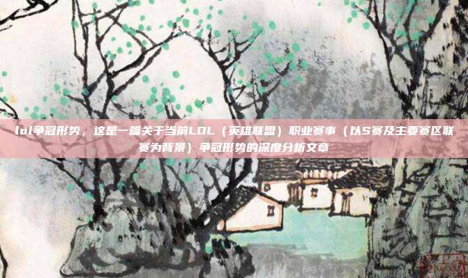 lol争冠形势，这是一篇关于当前LOL（英雄联盟）职业赛事（以S赛及主要赛区联赛为背景）争冠形势的深度分析文章