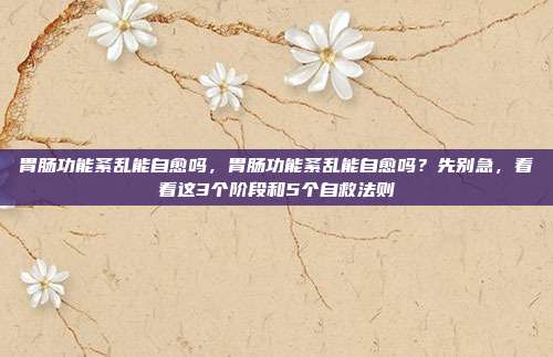 胃肠功能紊乱能自愈吗，胃肠功能紊乱能自愈吗？先别急，看看这3个阶段和5个自救法则