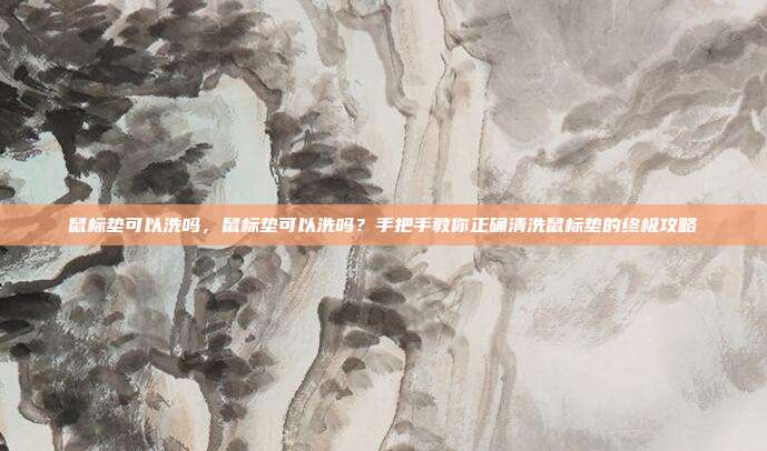 鼠标垫可以洗吗，鼠标垫可以洗吗？手把手教你正确清洗鼠标垫的终极攻略