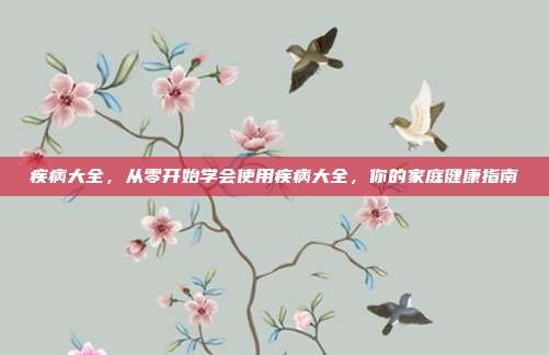 疾病大全，从零开始学会使用疾病大全，你的家庭健康指南