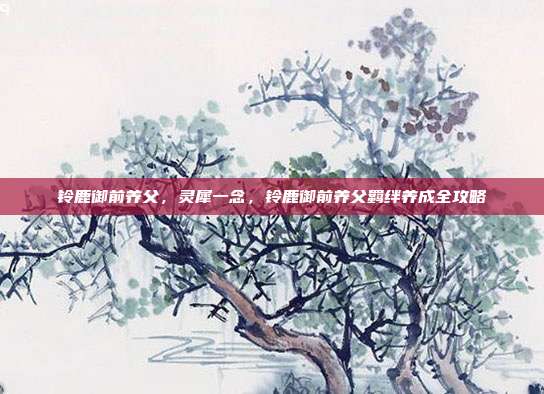 铃鹿御前养父，灵犀一念，铃鹿御前养父羁绊养成全攻略
