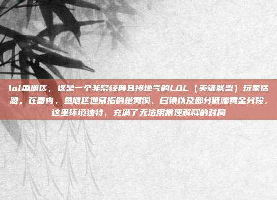 lol鱼塘区，这是一个非常经典且接地气的LOL（英雄联盟）玩家话题。在圈内，鱼塘区通常指的是黄铜、白银以及部分低端黄金分段，这里环境独特，充满了无法用常理解释的对局