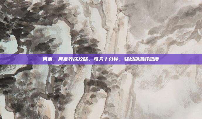 月宝，月宝养成攻略，每天十分钟，轻松刷满好感度