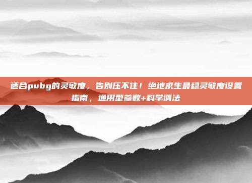 适合pubg的灵敏度，告别压不住！绝地求生最稳灵敏度设置指南，通用型参数+科学调法