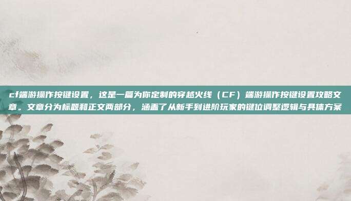 cf端游操作按键设置，这是一篇为你定制的穿越火线（CF）端游操作按键设置攻略文章。文章分为标题和正文两部分，涵盖了从新手到进阶玩家的键位调整逻辑与具体方案