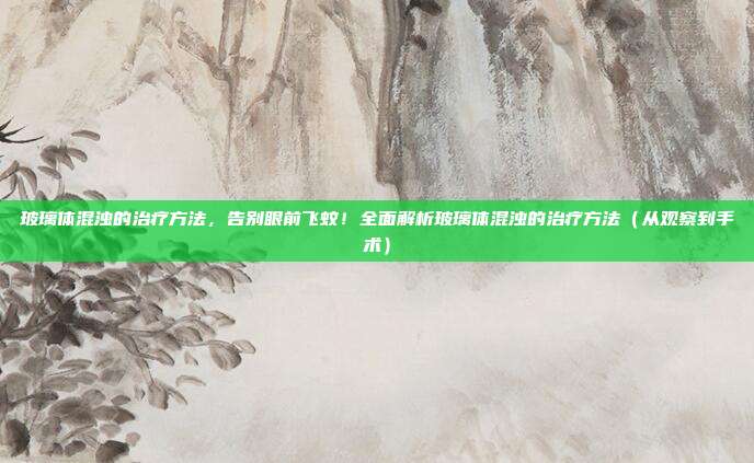 玻璃体混浊的治疗方法，告别眼前飞蚊！全面解析玻璃体混浊的治疗方法（从观察到手术）