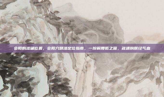 会阳的准确位置，会阳穴精准定位指南，一按解腰骶之困，疏通膀胱经气血
