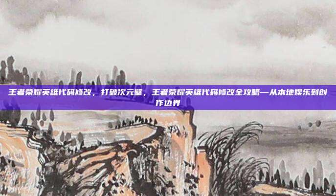 王者荣耀英雄代码修改，打破次元壁，王者荣耀英雄代码修改全攻略—从本地娱乐到创作边界