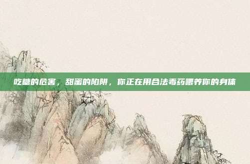 吃糖的危害，甜蜜的陷阱，你正在用合法毒药喂养你的身体