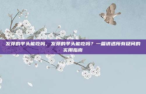发芽的芋头能吃吗，发芽的芋头能吃吗？一篇讲透所有疑问的实用指南