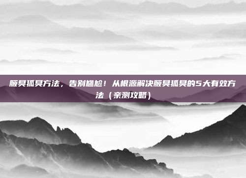 腋臭狐臭方法，告别尴尬！从根源解决腋臭狐臭的5大有效方法（亲测攻略）
