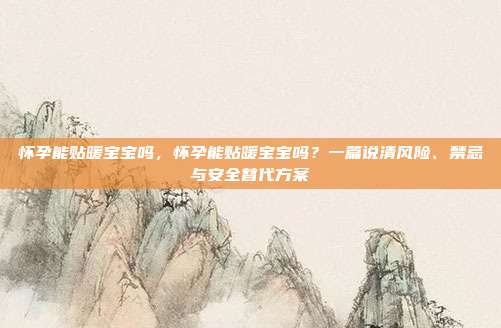 怀孕能贴暖宝宝吗，怀孕能贴暖宝宝吗？一篇说清风险、禁忌与安全替代方案