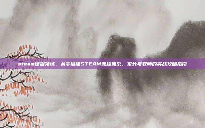 steam课程领域，从零搭建STEAM课程体系，家长与教师的实战攻略指南