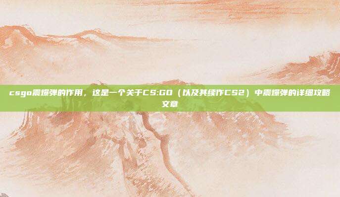 csgo震爆弹的作用，这是一个关于CS:GO（以及其续作CS2）中震爆弹的详细攻略文章