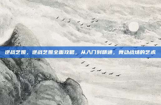 逆战艺姬，逆战艺姬全面攻略，从入门到精通，舞动战场的艺术