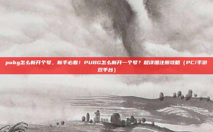 pubg怎么新开个号，新手必看！PUBG怎么新开一个号？超详细注册攻略（PC/手游双平台）