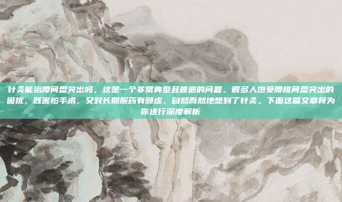 针灸能治腰间盘突出吗，这是一个非常典型且普遍的问题。很多人饱受腰椎间盘突出的困扰，既害怕手术，又对长期服药有顾虑，自然而然地想到了针灸。下面这篇文章将为你进行深度解析