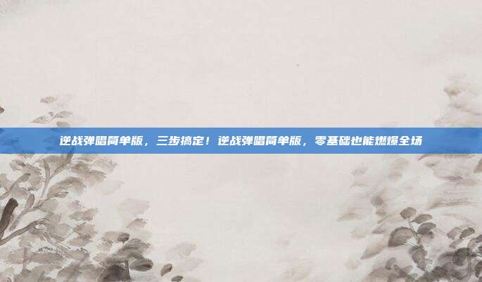 逆战弹唱简单版，三步搞定！逆战弹唱简单版，零基础也能燃爆全场
