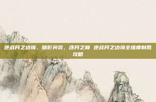 逆战月之边境，暗影突袭，逐月之巅 逆战月之边境全维度制胜攻略