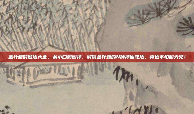 金针菇的做法大全，从小白到厨神，解锁金针菇的N种神仙吃法，再也不怕明天见！
